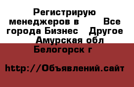 Регистрирую менеджеров в  NL - Все города Бизнес » Другое   . Амурская обл.,Белогорск г.